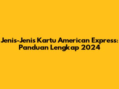 Jenis-Jenis Kartu American Express: Panduan Lengkap 2024
