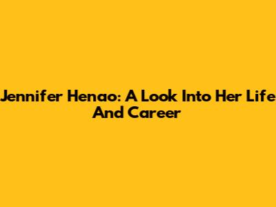Jennifer Henao: A Look Into Her Life And Career