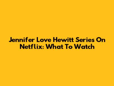 Jennifer Love Hewitt Series On Netflix: What To Watch