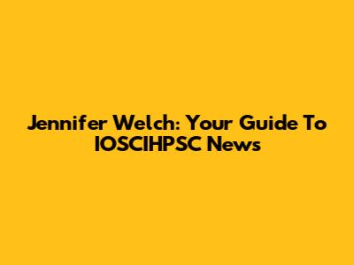 Jennifer Welch: Your Guide To IOSCIHPSC News