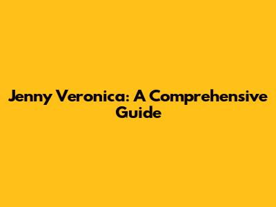 Jenny Veronica: A Comprehensive Guide