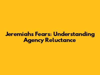 Jeremiah's Fears: Understanding Agency Reluctance