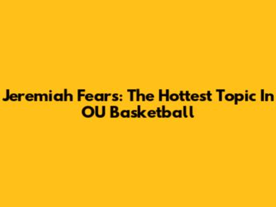 Jeremiah Fears: The Hottest Topic In OU Basketball