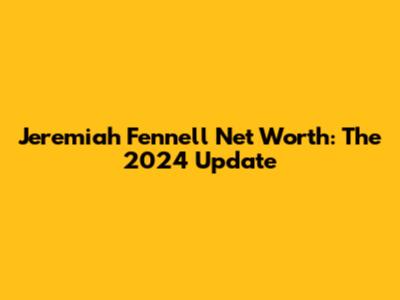 Jeremiah Fennell Net Worth: The 2024 Update