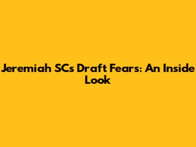 Jeremiah SC's Draft Fears: An Inside Look