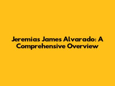 Jeremias James Alvarado: A Comprehensive Overview