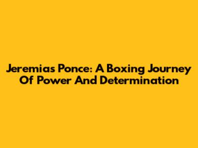 Jeremias Ponce: A Boxing Journey Of Power And Determination