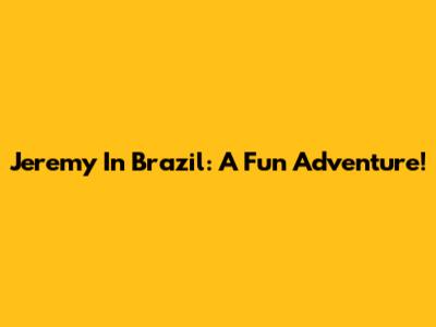 Jeremy In Brazil: A Fun Adventure!