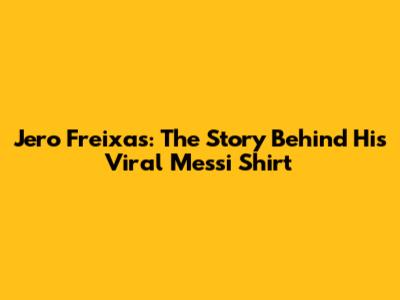 Jero Freixas: The Story Behind His Viral Messi Shirt