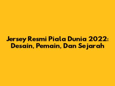 Jersey Resmi Piala Dunia 2022: Desain, Pemain, Dan Sejarah