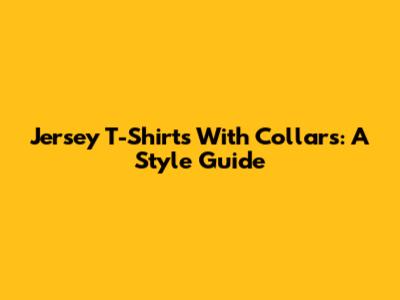 Jersey T-Shirts With Collars: A Style Guide