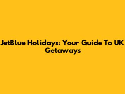 JetBlue Holidays: Your Guide To UK Getaways