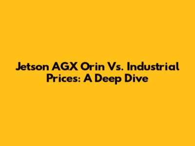 Jetson AGX Orin Vs. Industrial Prices: A Deep Dive