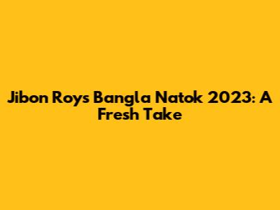 Jibon Roy's Bangla Natok 2023: A Fresh Take