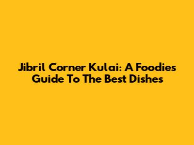 Jibril Corner Kulai: A Foodie's Guide To The Best Dishes