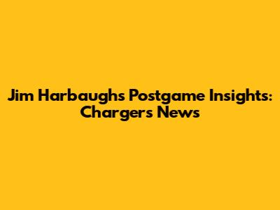Jim Harbaugh's Postgame Insights: Chargers' News