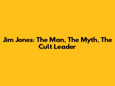 Jim Jones: The Man, The Myth, The Cult Leader