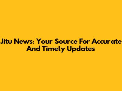 Jitu News: Your Source For Accurate And Timely Updates
