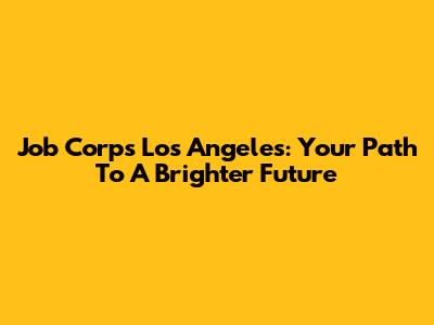 Job Corps Los Angeles: Your Path To A Brighter Future