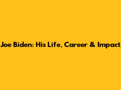 Joe Biden: His Life, Career & Impact