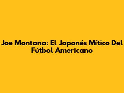 Joe Montana: El 'Japonés' Mítico Del Fútbol Americano