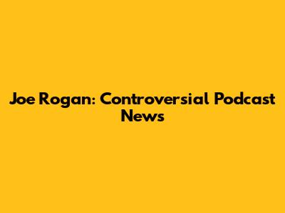 Joe Rogan: Controversial Podcast News