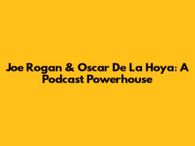 Joe Rogan & Oscar De La Hoya: A Podcast Powerhouse