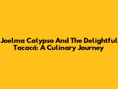 Joelma Calypso And The Delightful Tacacá: A Culinary Journey
