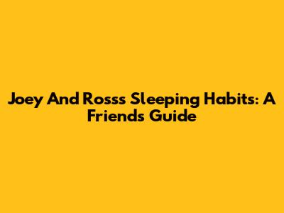 Joey And Ross's Sleeping Habits: A Friend's Guide