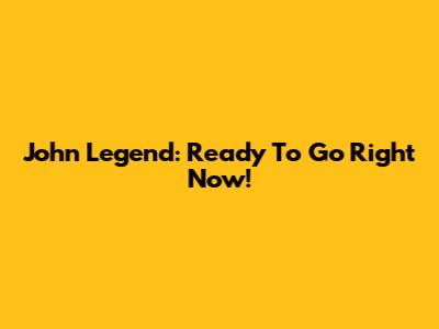John Legend: Ready To Go Right Now!
