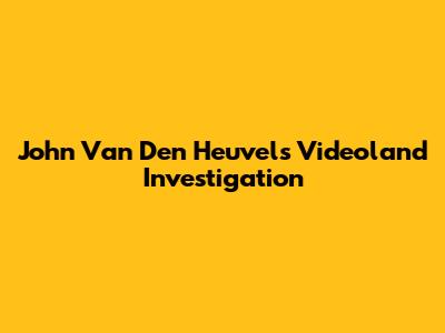 John Van Den Heuvel's Videoland Investigation