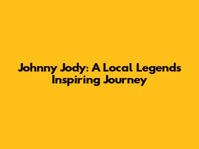 Johnny Jody: A Local Legend's Inspiring Journey