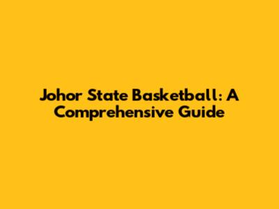 Johor State Basketball: A Comprehensive Guide