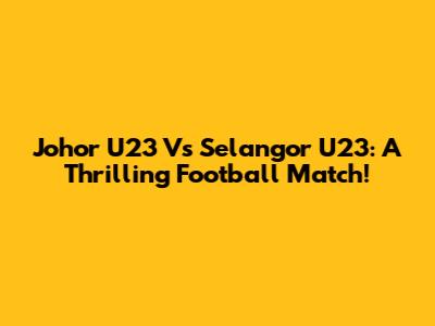 Johor U23 Vs Selangor U23: A Thrilling Football Match!