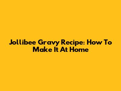 Jollibee Gravy Recipe: How To Make It At Home