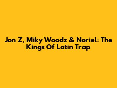 Jon Z, Miky Woodz & Noriel: The Kings Of Latin Trap