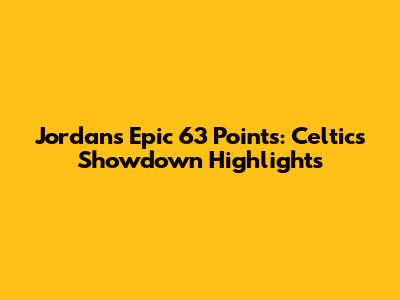Jordan's Epic 63 Points: Celtics Showdown Highlights