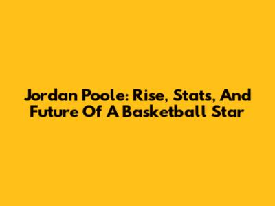 Jordan Poole: Rise, Stats, And Future Of A Basketball Star