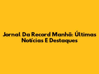 Jornal Da Record Manhã: Últimas Notícias E Destaques