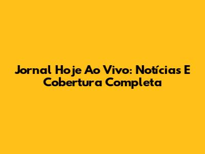 Jornal Hoje Ao Vivo: Notícias E Cobertura Completa