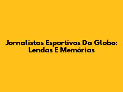 Jornalistas Esportivos Da Globo: Lendas E Memórias