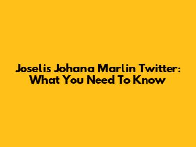 Joselis Johana Marlin Twitter: What You Need To Know