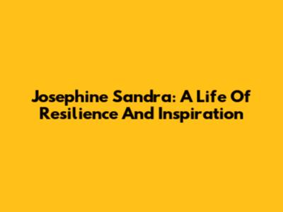 Josephine Sandra: A Life Of Resilience And Inspiration