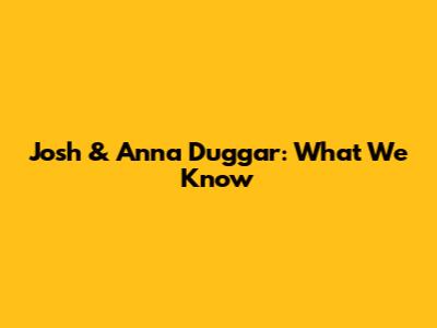 Josh & Anna Duggar: What We Know