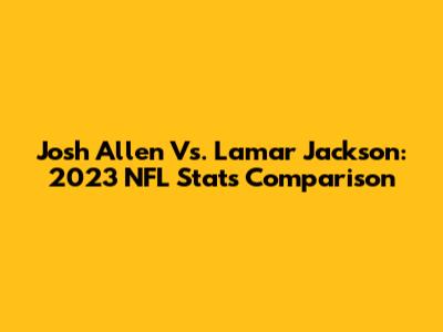 Josh Allen Vs. Lamar Jackson: 2023 NFL Stats Comparison