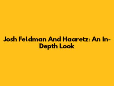 Josh Feldman And Haaretz: An In-Depth Look