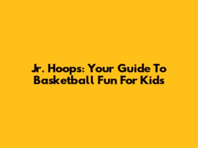Jr. Hoops: Your Guide To Basketball Fun For Kids