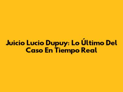 Juicio Lucio Dupuy: Lo Último Del Caso En Tiempo Real