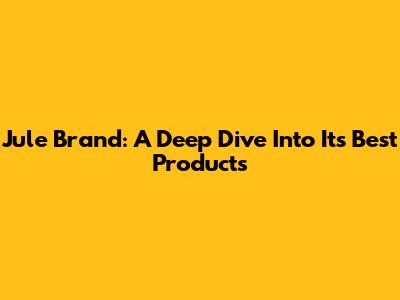 Jule Brand: A Deep Dive Into Its Best Products