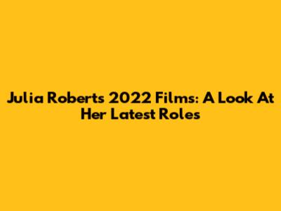 Julia Roberts' 2022 Films: A Look At Her Latest Roles